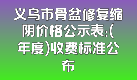 义乌市骨盆修复缩阴价格公示表：（年度）收费标准公布