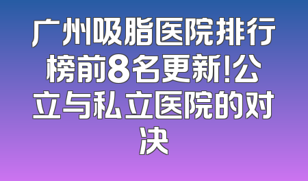 广州吸脂医院排行榜前8名更新！公立与私立医院的对决