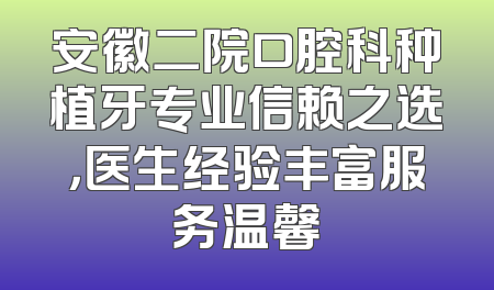 安徽二院口腔科种植牙专业信赖之选，医生经验丰富服务温馨