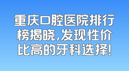 重庆口腔医院排行榜揭晓，发现性价比高的牙科选择！
