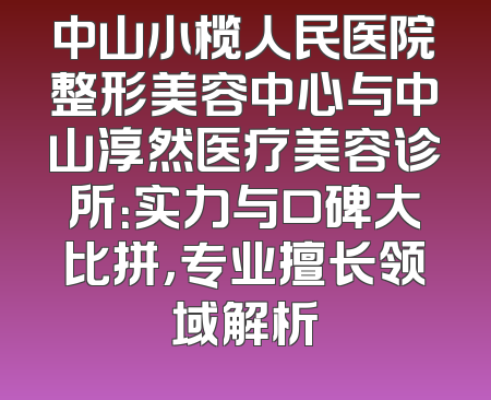 中山小榄人民医院整形美容中心与中山淳然医疗美容诊所：实力与口碑大比拼，专业擅长领域解析