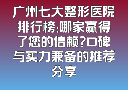 广州七大整形医院排行榜：哪家赢得了您的信赖？口碑与实力兼备的推荐分享