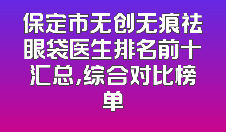 保定市无创无痕祛眼袋医生排名前十汇总，综合对比榜单