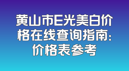 黄山市E光美白价格在线查询指南：价格表参考