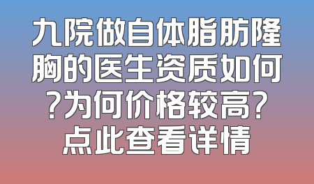 九院做自体脂肪隆胸的医生资质如何？为何价格较高？点此查看详情