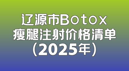 辽源市Botox瘦腿注射价格清单（2025年）