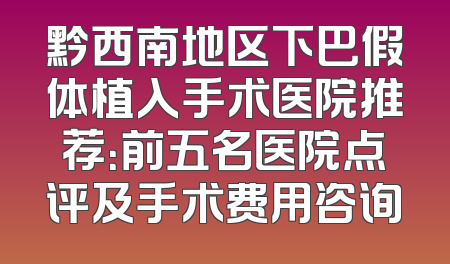 黔西南地区下巴假体植入手术医院推荐：前五名医院点评及手术费用咨询