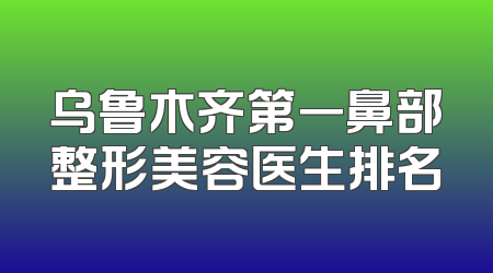乌鲁木齐第一鼻部整形美容医生排名