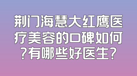 荆门海慧大红鹰医疗美容的口碑如何？有哪些好医生？