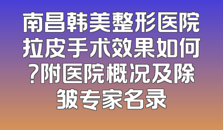 南昌韩美整形医院拉皮手术效果如何？附医院概况及除皱专家名录