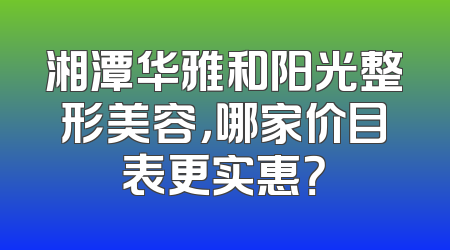 湘潭华雅和阳光整形美容，哪家价目表更实惠？