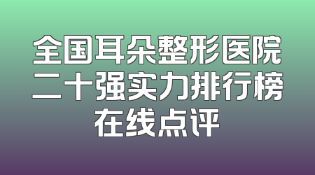 全国耳朵整形医院二十强实力排行榜在线点评