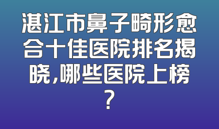 湛江市鼻子畸形愈合十佳医院排名揭晓，哪些医院上榜？