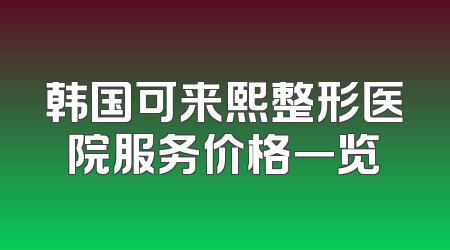 韩国可来熙整形医院服务价格一览
