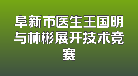 阜新市医生王国明与林彬展开技术竞赛