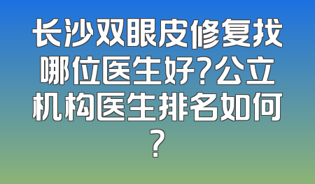 长沙双眼皮修复找哪位医生好？公立机构医生排名如何？