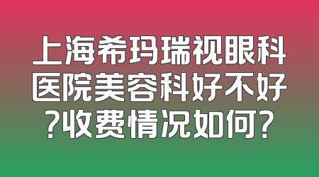 上海希玛瑞视眼科医院美容科好不好？收费情况如何？