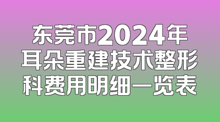 东莞市2024年耳朵重建技术整形科费用明细一览表