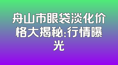 舟山市眼袋淡化价格大揭秘：行情曝光