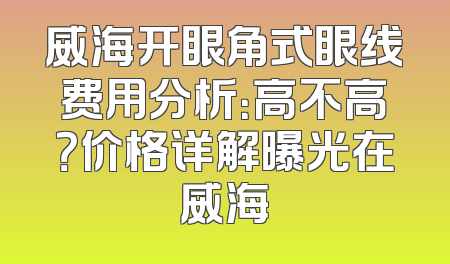 威海开眼角式眼线费用分析：高不高？价格详解曝光在威海