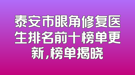 泰安市眼角修复医生排名前十榜单更新，榜单揭晓