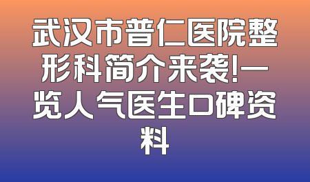 武汉市普仁医院整形科简介来袭！一览人气医生口碑资料