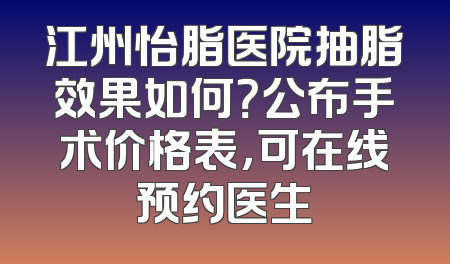 江州怡脂医院抽脂效果如何？公布手术价格表，可在线预约医生