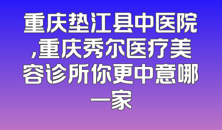 重庆垫江县中医院，重庆秀尔医疗美容诊所你更中意哪一家