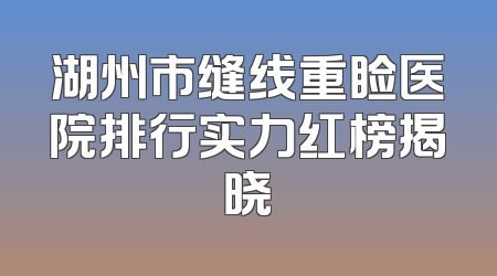 湖州市缝线重睑医院排行实力红榜揭晓