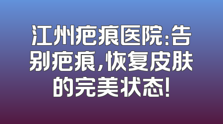 江州疤痕医院：告别疤痕，恢复皮肤的完美状态！