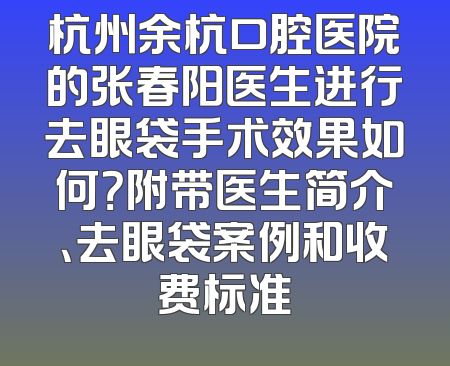 杭州余杭口腔医院的张春阳医生进行去眼袋手术效果如何？附带医生简介、去眼袋案例和收费标准