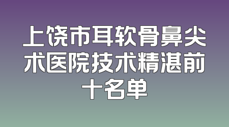 上饶市耳软骨鼻尖术医院技术精湛前十名单