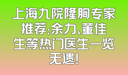 上海九院隆胸专家推荐：余力、董佳生等热门医生一览无遗！