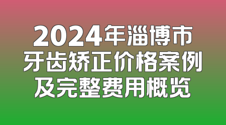 2024年淄博市牙齿矫正价格案例及完整费用概览