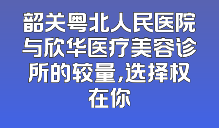 韶关粤北人民医院与欣华医疗美容诊所的较量，选择权在你