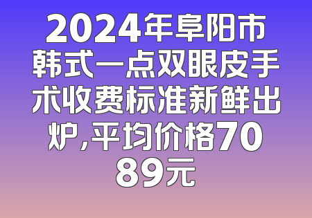 2024年阜阳市韩式一点双眼皮手术收费标准新鲜出炉，平均价格7089元