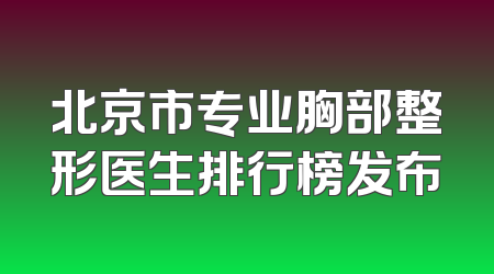 北京市专业胸部整形医生排行榜发布