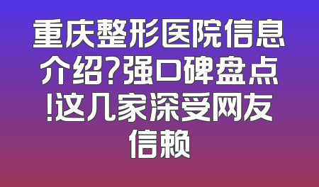 重庆整形医院信息介绍？强口碑盘点！这几家深受网友信赖