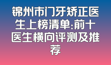 锦州市门牙矫正医生上榜清单：前十医生横向评测及推荐