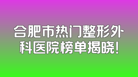 合肥市热门整形外科医院榜单揭晓！