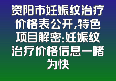 资阳市妊娠纹治疗价格表公开，特色项目解密：妊娠纹治疗价格信息一睹为快