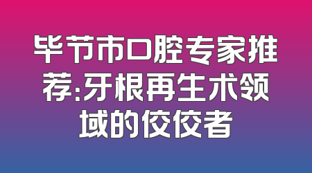 毕节市口腔专家推荐：牙根再生术领域的佼佼者