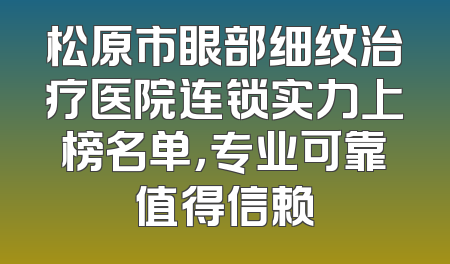 松原市眼部细纹治疗医院连锁实力上榜名单，专业可靠值得信赖
