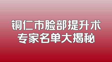 铜仁市脸部提升术专家名单大揭秘