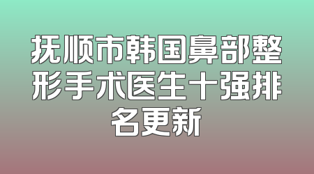 抚顺市韩国鼻部整形手术医生十强排名更新