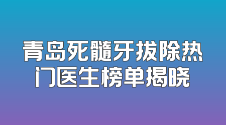 青岛死髓牙拔除热门医生榜单揭晓