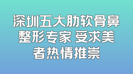 深圳五大肋软骨鼻整形专家 受求美者热情推崇