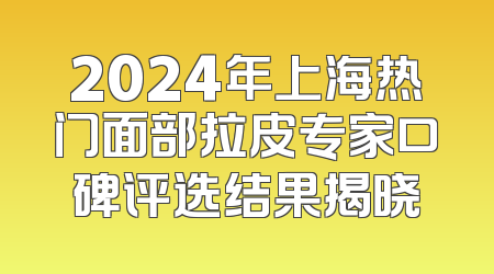 2024年上海热门面部拉皮专家口碑评选结果揭晓