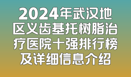 2024年武汉地区义齿基托树脂治疗医院十强排行榜及详细信息介绍