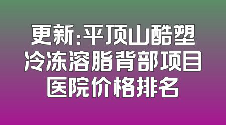 更新：平顶山酷塑冷冻溶脂背部项目医院价格排名